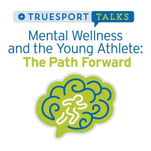 TrueSport Talks - Mental Wellness and the Young Athlete: The Path Forward.